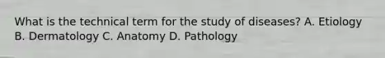 What is the technical term for the study of diseases? A. Etiology B. Dermatology C. Anatomy D. Pathology