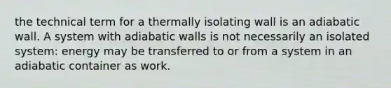 the technical term for a thermally isolating wall is an adiabatic wall. A system with adiabatic walls is not necessarily an isolated system: energy may be transferred to or from a system in an adiabatic container as work.