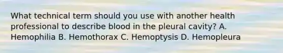 What technical term should you use with another health professional to describe blood in the pleural cavity? A. Hemophilia B. Hemothorax C. Hemoptysis D. Hemopleura