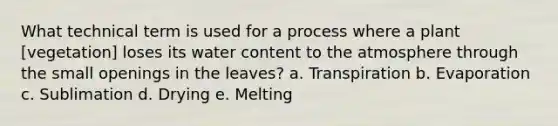 What technical term is used for a process where a plant [vegetation] loses its water content to the atmosphere through the small openings in the leaves? a. Transpiration b. Evaporation c. Sublimation d. Drying e. Melting