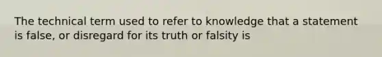 The technical term used to refer to knowledge that a statement is false, or disregard for its truth or falsity is