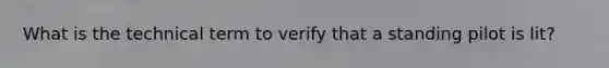 What is the technical term to verify that a standing pilot is lit?