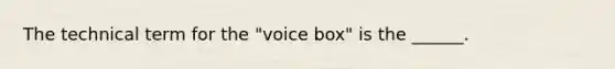 The technical term for the "voice box" is the ______.