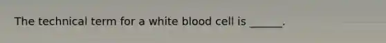 The technical term for a white blood cell is ______.