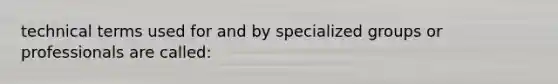 technical terms used for and by specialized groups or professionals are called: