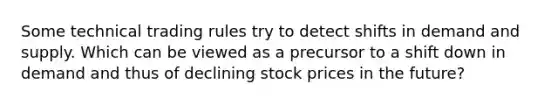 Some technical trading rules try to detect shifts in demand and supply. Which can be viewed as a precursor to a shift down in demand and thus of declining stock prices in the future?