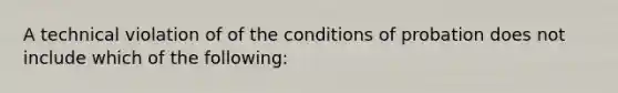 A technical violation of of the conditions of probation does not include which of the following: