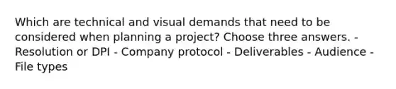 Which are technical and visual demands that need to be considered when planning a project? Choose three answers. - Resolution or DPI - Company protocol - Deliverables - Audience - File types