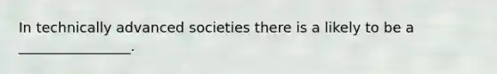 In technically advanced societies there is a likely to be a ________________.