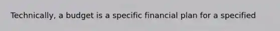 Technically, a budget is a specific financial plan for a specified