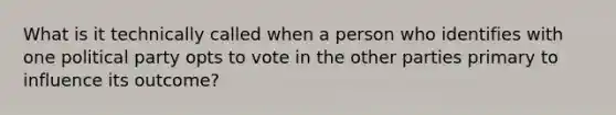 What is it technically called when a person who identifies with one political party opts to vote in the other parties primary to influence its outcome?