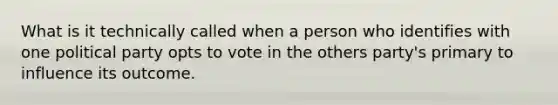 What is it technically called when a person who identifies with one political party opts to vote in the others party's primary to influence its outcome.