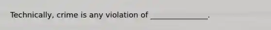 Technically, crime is any violation of _______________.