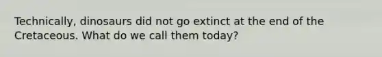 Technically, dinosaurs did not go extinct at the end of the Cretaceous. What do we call them today?