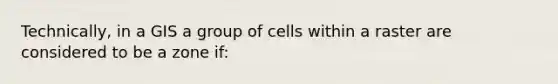 Technically, in a GIS a group of cells within a raster are considered to be a zone if: