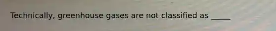 Technically, greenhouse gases are not classified as _____