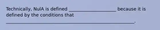 Technically, NulA is defined _____________________ because it is defined by the conditions that _________________________________________________________.