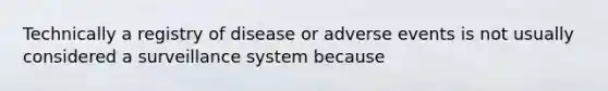 Technically a registry of disease or adverse events is not usually considered a surveillance system because