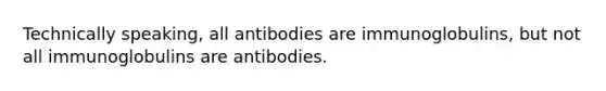 Technically speaking, all antibodies are immunoglobulins, but not all immunoglobulins are antibodies.