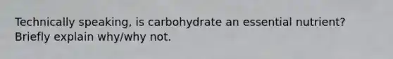 Technically speaking, is carbohydrate an essential nutrient? Briefly explain why/why not.