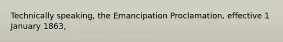 Technically speaking, the Emancipation Proclamation, effective 1 January 1863,