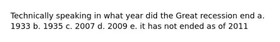 Technically speaking in what year did the Great recession end a. 1933 b. 1935 c. 2007 d. 2009 e. it has not ended as of 2011