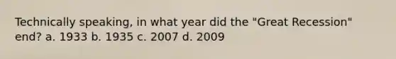 Technically speaking, in what year did the "Great Recession" end? a. 1933 b. 1935 c. 2007 d. 2009