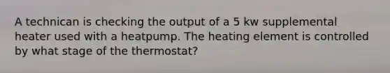 A technican is checking the output of a 5 kw supplemental heater used with a heatpump. The heating element is controlled by what stage of the thermostat?