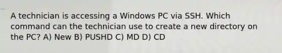 A technician is accessing a Windows PC via SSH. Which command can the technician use to create a new directory on the PC? A) New B) PUSHD C) MD D) CD