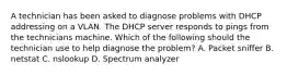 A technician has been asked to diagnose problems with DHCP addressing on a VLAN. The DHCP server responds to pings from the technicians machine. Which of the following should the technician use to help diagnose the problem? A. Packet sniffer B. netstat C. nslookup D. Spectrum analyzer