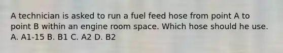 A technician is asked to run a fuel feed hose from point A to point B within an engine room space. Which hose should he use. A. A1-15 B. B1 C. A2 D. B2