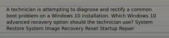 A technician is attempting to diagnose and rectify a common boot problem on a Windows 10 installation. Which Windows 10 advanced recovery option should the technician use? System Restore System Image Recovery Reset Startup Repair