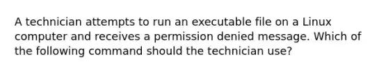 A technician attempts to run an executable file on a Linux computer and receives a permission denied message. Which of the following command should the technician use?