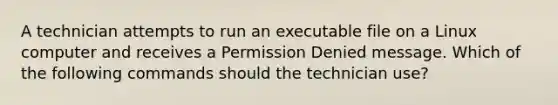 A technician attempts to run an executable file on a Linux computer and receives a Permission Denied message. Which of the following commands should the technician use?