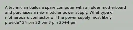 A technician builds a spare computer with an older motherboard and purchases a new modular power supply. What type of motherboard connector will the power supply most likely provide? 24-pin 20-pin 8-pin 20+4-pin