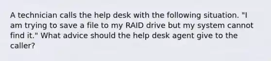 A technician calls the help desk with the following situation. "I am trying to save a file to my RAID drive but my system cannot find it." What advice should the help desk agent give to the caller?