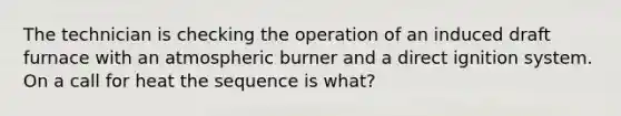 The technician is checking the operation of an induced draft furnace with an atmospheric burner and a direct ignition system. On a call for heat the sequence is what?