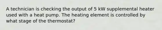 A technician is checking the output of 5 kW supplemental heater used with a heat pump. The heating element is controlled by what stage of the thermostat?