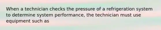 When a technician checks the pressure of a refrigeration system to determine system performance, the technician must use equipment such as