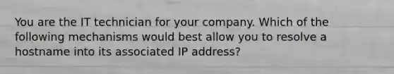 You are the IT technician for your company. Which of the following mechanisms would best allow you to resolve a hostname into its associated IP address?