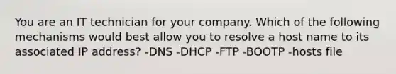 You are an IT technician for your company. Which of the following mechanisms would best allow you to resolve a host name to its associated IP address? -DNS -DHCP -FTP -BOOTP -hosts file