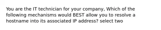 You are the IT technician for your company, Which of the following mechanisms would BEST allow you to resolve a hostname into its associated IP address? select two