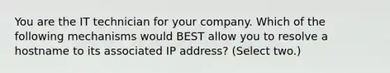 You are the IT technician for your company. Which of the following mechanisms would BEST allow you to resolve a hostname to its associated IP address? (Select two.)