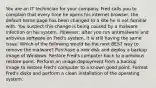 You are an IT technician for your company. Fred calls you to complain that every time he opens his internet browser, the default home page has been changed to a site he is not familiar with. You suspect this change is being caused by a malware infection on his system. However, after you run antimalware and antivirus software on Fred's system, it is still having the same issue. Which of the following would be the next BEST way to remove the malware? Purchase a new disk and deploy a backup image of Windows. Restore Fred's computer back to a previous restore point. Perform an image deployment from a backup image to restore Fred's computer to a known good point. Format Fred's disks and perform a clean installation of the operating system.