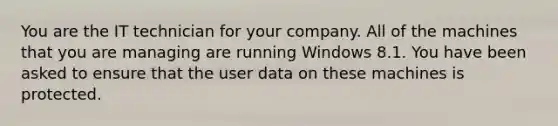 You are the IT technician for your company. All of the machines that you are managing are running Windows 8.1. You have been asked to ensure that the user data on these machines is protected.