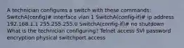 A technician configures a switch with these commands: SwitchA(config)# interface vlan 1 SwitchA(config-if)# ip address 192.168.1.1 255.255.255.0 SwitchA(config-if)# no shutdown What is the technician configuring? Telnet access SVI password encryption physical switchport access