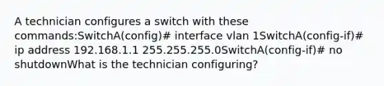 A technician configures a switch with these commands:SwitchA(config)# interface vlan 1SwitchA(config-if)# ip address 192.168.1.1 255.255.255.0SwitchA(config-if)# no shutdownWhat is the technician configuring?