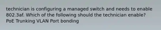 technician is configuring a managed switch and needs to enable 802.3af. Which of the following should the technician enable? PoE Trunking VLAN Port bonding