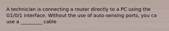 A technician is connecting a router directly to a PC using the G1/0/1 interface. Without the use of auto-sensing ports, you ca use a _________ cable