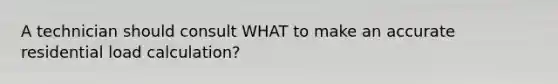 A technician should consult WHAT to make an accurate residential load calculation?